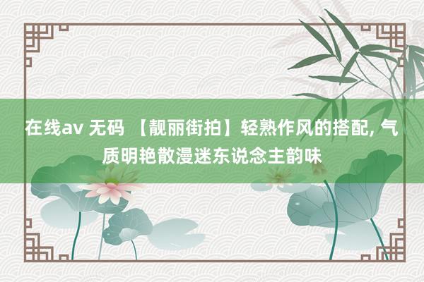 在线av 无码 【靓丽街拍】轻熟作风的搭配， 气质明艳散漫迷东说念主韵味