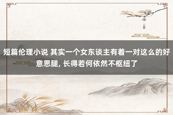短篇伦理小说 其实一个女东谈主有着一对这么的好意思腿， 长得若何依然不枢纽了