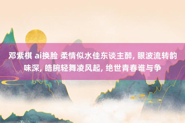 邓紫棋 ai换脸 柔情似水佳东谈主醉， 眼波流转韵味深， 皓腕轻舞凌风起， 绝世青春谁与争