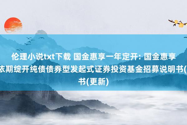 伦理小说txt下载 国金惠享一年定开: 国金惠享一年依期绽开纯债债券型发起式证券投资基金招募说明书(更新)