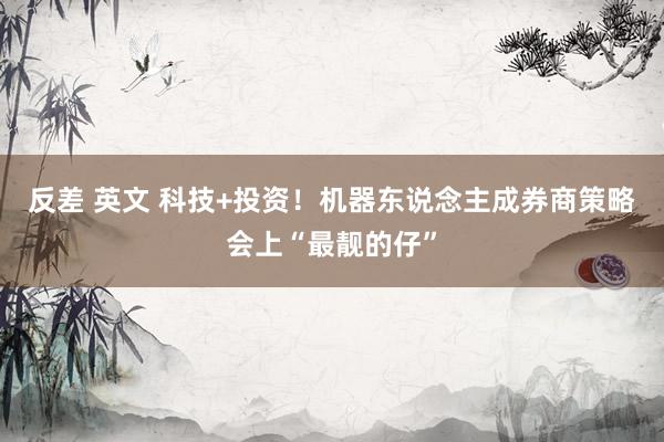 反差 英文 科技+投资！机器东说念主成券商策略会上“最靓的仔”