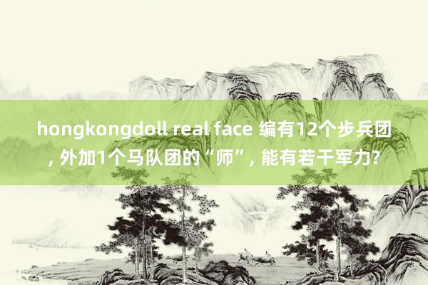hongkongdoll real face 编有12个步兵团， 外加1个马队团的“师”， 能有若干军力?