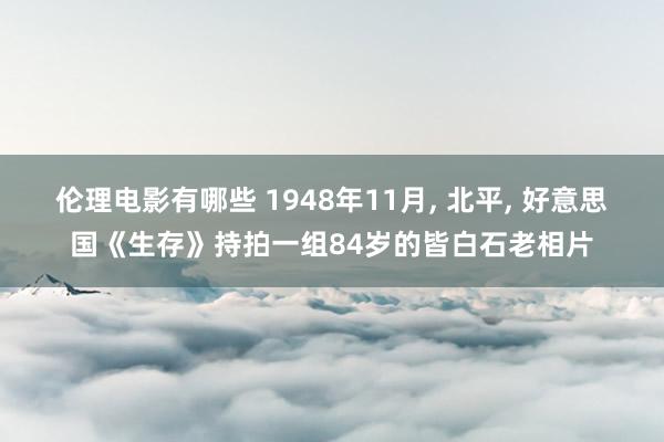 伦理电影有哪些 1948年11月， 北平， 好意思国《生存》持拍一组84岁的皆白石老相片