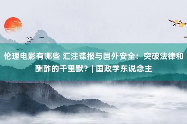 伦理电影有哪些 汇注谍报与国外安全：突破法律和酬酢的千里默？| 国政学东说念主