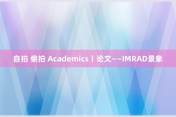 自拍 偷拍 Academics丨论文——IMRAD景象