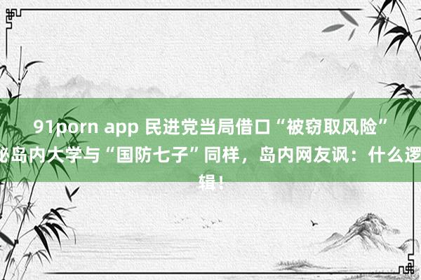 91porn app 民进党当局借口“被窃取风险”隐秘岛内大学与“国防七子”同样，岛内网友讽：什么逻辑！