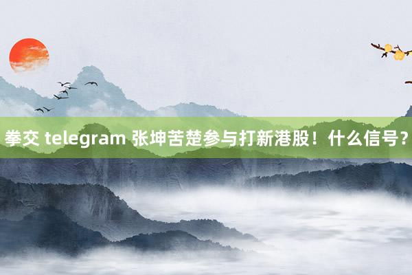 拳交 telegram 张坤苦楚参与打新港股！什么信号？