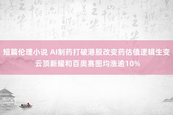 短篇伦理小说 AI制药打破港股改变药估值逻辑生变 云顶新耀和百奥赛图均涨逾10%