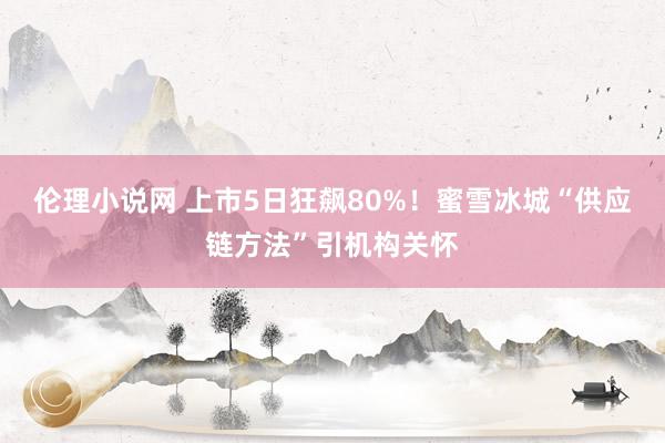 伦理小说网 上市5日狂飙80%！蜜雪冰城“供应链方法”引机构关怀
