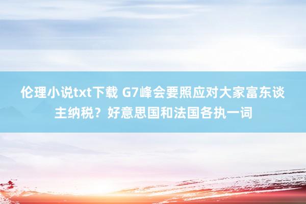 伦理小说txt下载 G7峰会要照应对大家富东谈主纳税？好意思国和法国各执一词