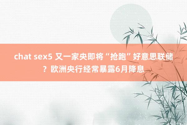 chat sex5 又一家央即将“抢跑”好意思联储？欧洲央行经常暴露6月降息
