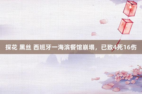 探花 黑丝 西班牙一海滨餐馆崩塌，已致4死16伤