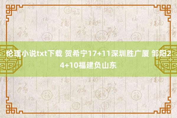 伦理小说txt下载 贺希宁17+11深圳胜广厦 邹阳24+10福建负山东