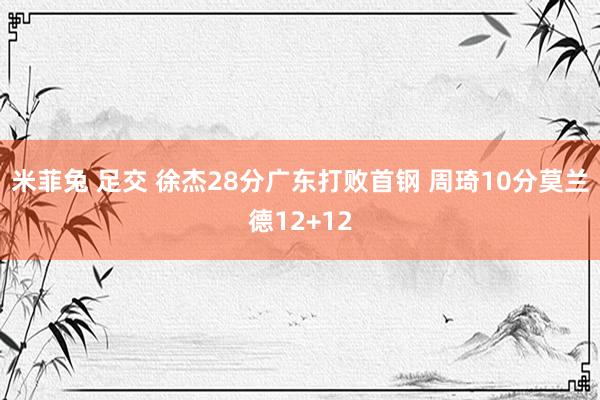 米菲兔 足交 徐杰28分广东打败首钢 周琦10分莫兰德12+12