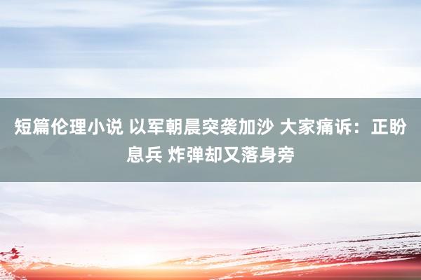 短篇伦理小说 以军朝晨突袭加沙 大家痛诉：正盼息兵 炸弹却又落身旁