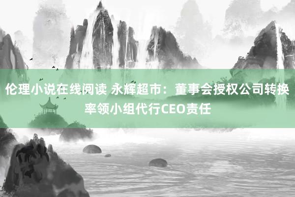 伦理小说在线阅读 永辉超市：董事会授权公司转换率领小组代行CEO责任