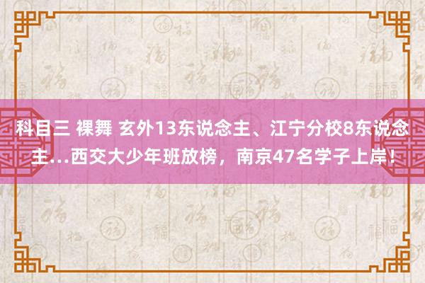 科目三 裸舞 玄外13东说念主、江宁分校8东说念主…西交大少年班放榜，南京47名学子上岸！