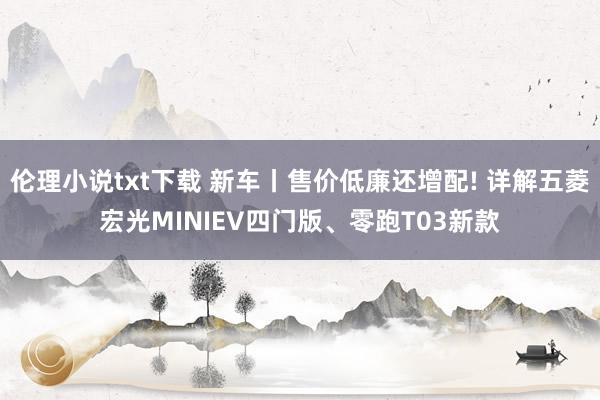 伦理小说txt下载 新车丨售价低廉还增配! 详解五菱宏光MINIEV四门版、零跑T03新款