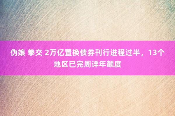 伪娘 拳交 2万亿置换债券刊行进程过半，13个地区已完周详年额度
