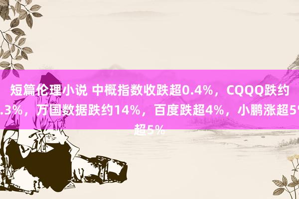 短篇伦理小说 中概指数收跌超0.4%，CQQQ跌约1.3%，万国数据跌约14%，百度跌超4%，小鹏涨超5%