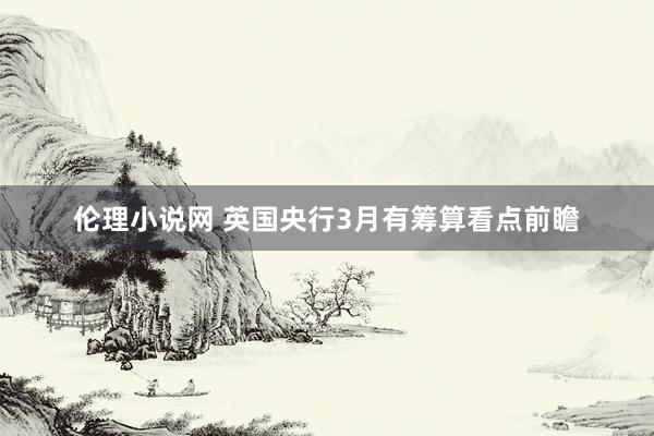 伦理小说网 英国央行3月有筹算看点前瞻