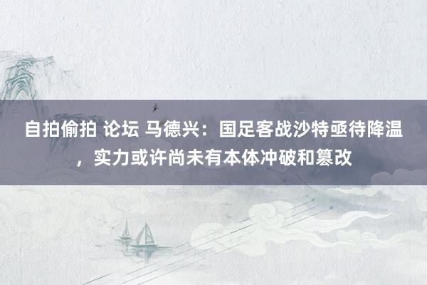 自拍偷拍 论坛 马德兴：国足客战沙特亟待降温，实力或许尚未有本体冲破和篡改