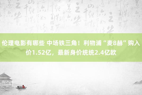 伦理电影有哪些 中场铁三角！利物浦“麦8赫”购入价1.52亿，最新身价统统2.4亿欧
