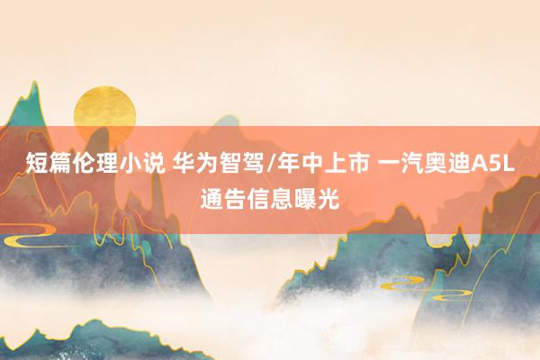 短篇伦理小说 华为智驾/年中上市 一汽奥迪A5L通告信息曝光