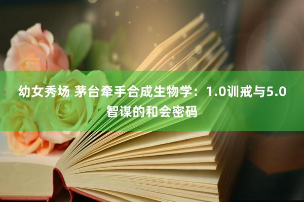 幼女秀场 茅台牵手合成生物学：1.0训戒与5.0智谋的和会密码