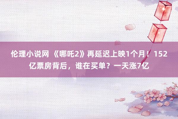 伦理小说网 《哪吒2》再延迟上映1个月！152亿票房背后，谁在买单？一天涨7亿
