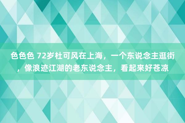 色色色 72岁杜可风在上海，一个东说念主逛街，像浪迹江湖的老东说念主，看起来好苍凉
