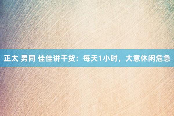 正太 男同 佳佳讲干货：每天1小时，大意休闲危急