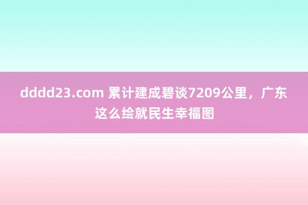 dddd23.com 累计建成碧谈7209公里，广东这么绘就民生幸福图