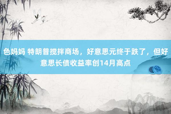 色妈妈 特朗普搅拌商场，好意思元终于跌了，但好意思长债收益率创14月高点