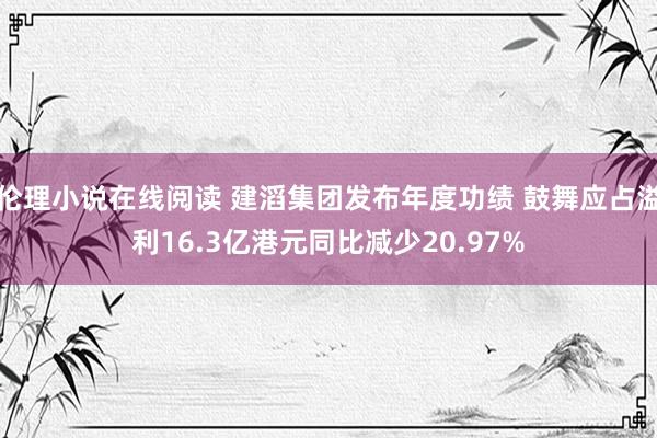 伦理小说在线阅读 建滔集团发布年度功绩 鼓舞应占溢利16.3亿港元同比减少20.97%
