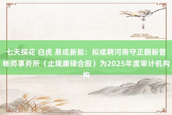 七天探花 白虎 易成新能：拟续聘河南守正翻新管帐师事务所（止境庸碌合股）为2025年度审计机构
