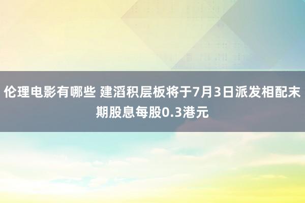伦理电影有哪些 建滔积层板将于7月3日派发相配末期股息每股0.3港元