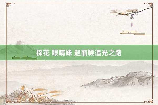 探花 眼睛妹 赵丽颖追光之路