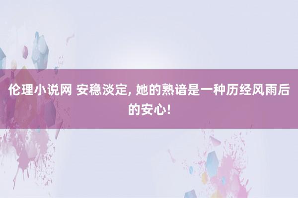 伦理小说网 安稳淡定， 她的熟谙是一种历经风雨后的安心!