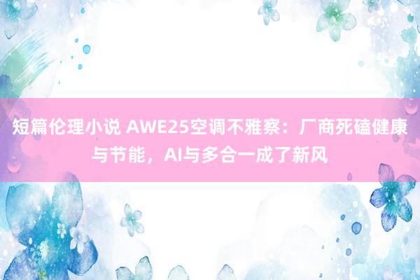 短篇伦理小说 AWE25空调不雅察：厂商死磕健康与节能，AI与多合一成了新风