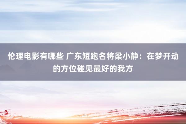 伦理电影有哪些 广东短跑名将梁小静：在梦开动的方位碰见最好的我方