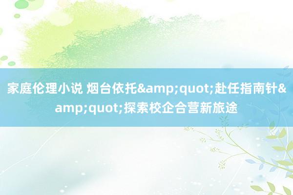家庭伦理小说 烟台依托&quot;赴任指南针&quot;探索校企合营新旅途