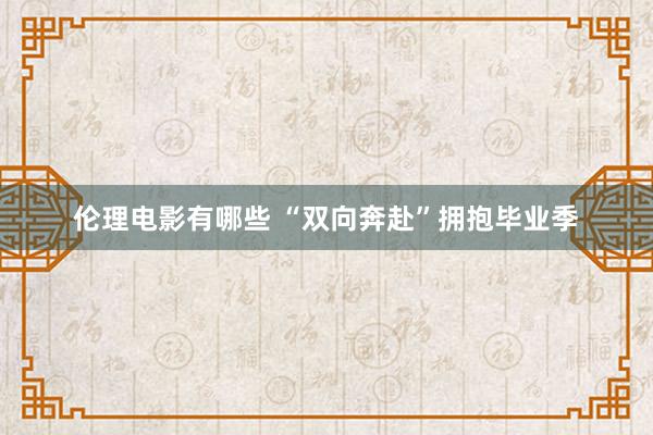伦理电影有哪些 “双向奔赴”拥抱毕业季