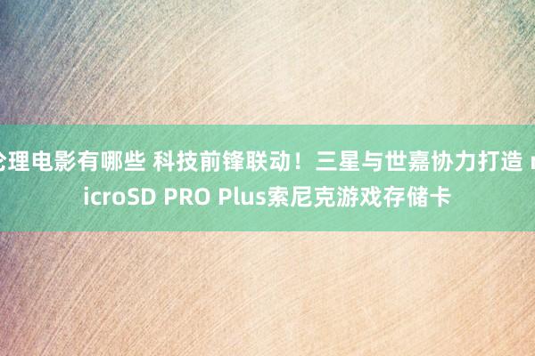 伦理电影有哪些 科技前锋联动！三星与世嘉协力打造 microSD PRO Plus索尼克游戏存储卡