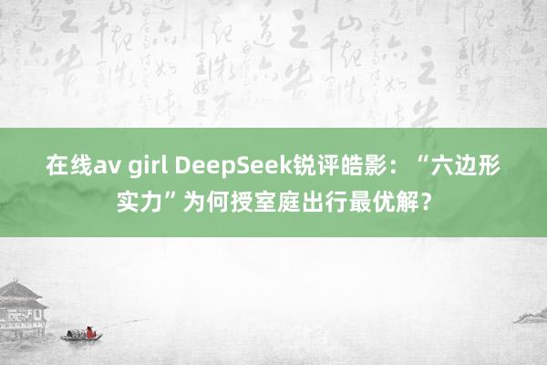 在线av girl DeepSeek锐评皓影：“六边形实力”为何授室庭出行最优解？