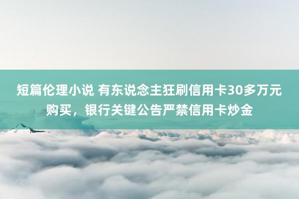 短篇伦理小说 有东说念主狂刷信用卡30多万元购买，银行关键公告严禁信用卡炒金