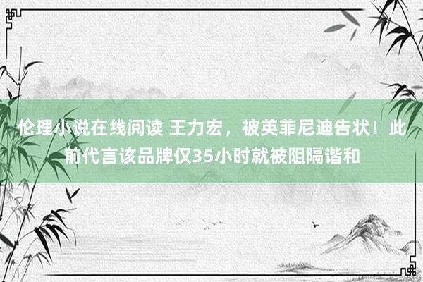 伦理小说在线阅读 王力宏，被英菲尼迪告状！此前代言该品牌仅35小时就被阻隔谐和