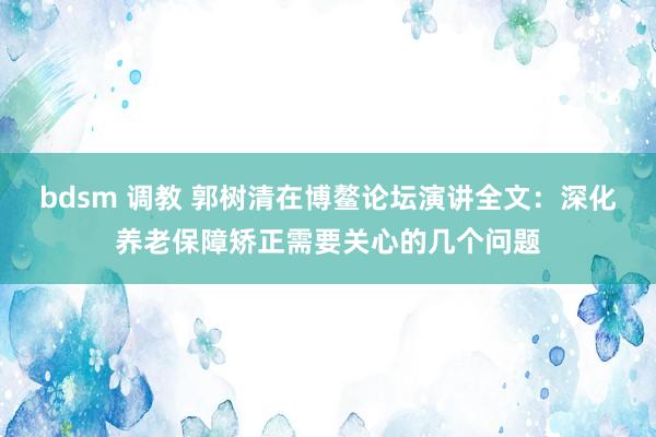 bdsm 调教 郭树清在博鳌论坛演讲全文：深化养老保障矫正需要关心的几个问题