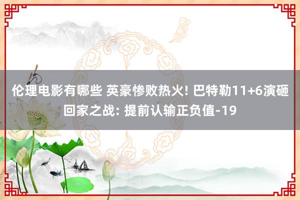 伦理电影有哪些 英豪惨败热火! 巴特勒11+6演砸回家之战: 提前认输正负值-19