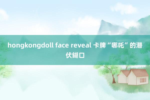 hongkongdoll face reveal 卡牌“哪吒”的潜伏餬口
